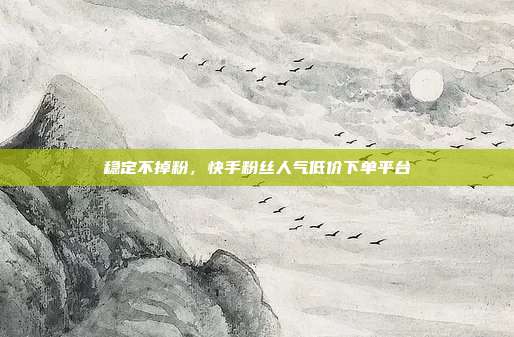 稳定不掉粉，快手粉丝人气低价下单平台