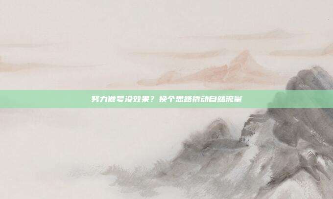 努力做号没效果？换个思路撬动自然流量