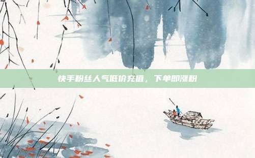 快手粉丝人气低价充值，下单即涨粉
