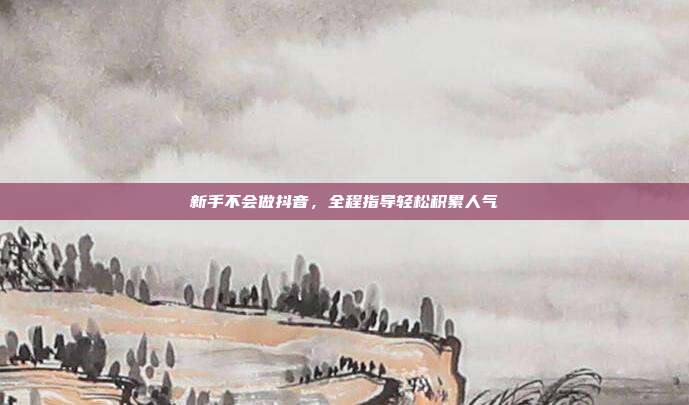 新手不会做抖音，全程指导轻松积累人气