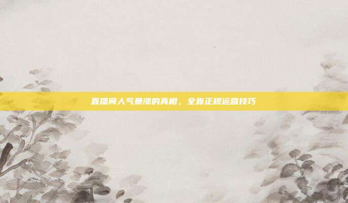 直播间人气暴涨的真相，全靠正规运营技巧
