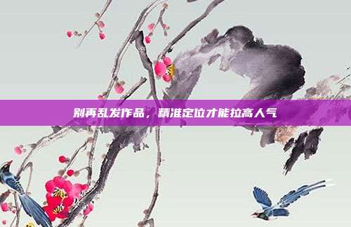 别再乱发作品，精准定位才能拉高人气