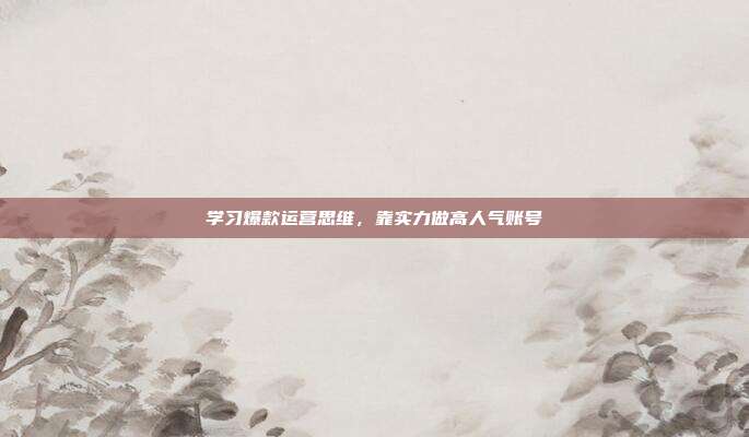 学习爆款运营思维，靠实力做高人气账号