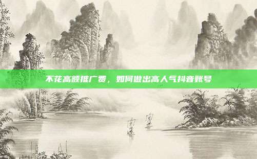 不花高额推广费，如何做出高人气抖音账号
