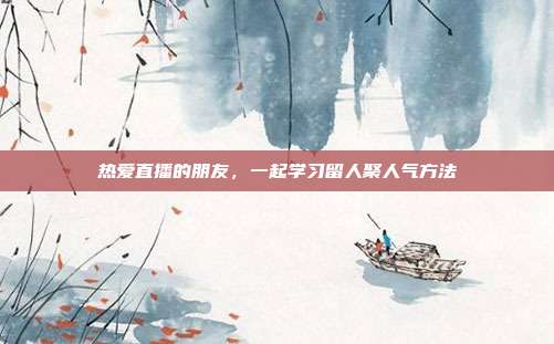 热爱直播的朋友，一起学习留人聚人气方法