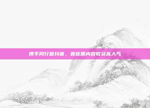 携手同行做抖音，靠优质内容收获高人气
