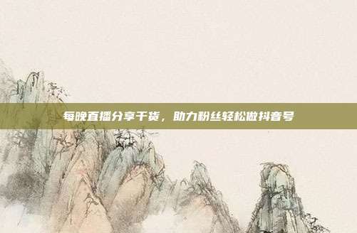 每晚直播分享干货，助力粉丝轻松做抖音号