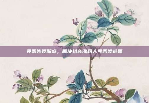 免费答疑解惑，解决抖音涨粉人气各类难题