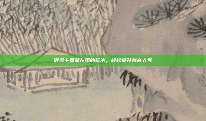 很多主播都在用的玩法，轻松提升抖音人气