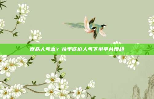 竞品人气高？快手低价人气下单平台反超