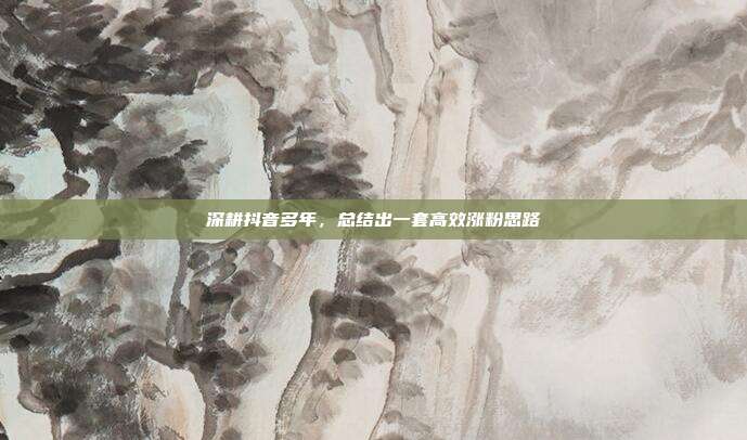 深耕抖音多年，总结出一套高效涨粉思路