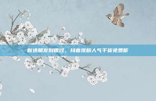 新进朋友别错过，抖音涨粉人气干货免费听