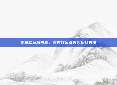 零基础运营抖音，靠内容吸引真实粉丝关注