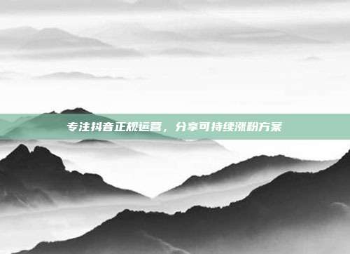 专注抖音正规运营，分享可持续涨粉方案