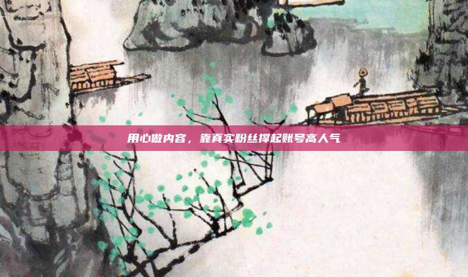用心做内容，靠真实粉丝撑起账号高人气