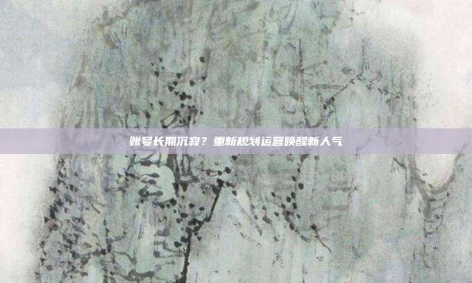 账号长期沉寂?重新规划运营唤醒新人气