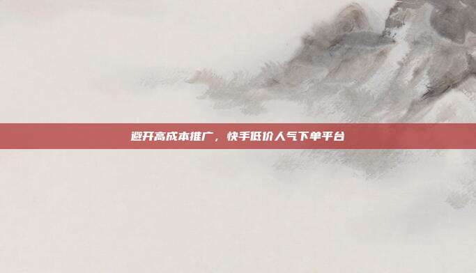 避开高成本推广，快手低价人气下单平台