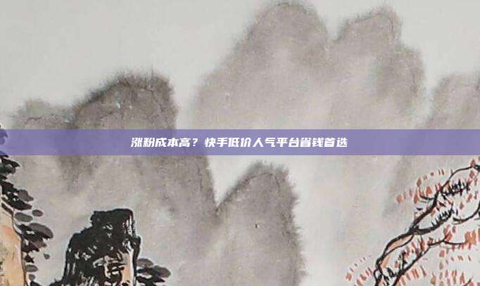 涨粉成本高？快手低价人气平台省钱首选