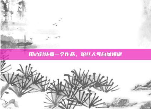 用心对待每一个作品，粉丝人气自然爆棚