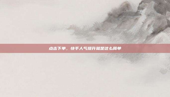 点击下单，快手人气提升就是这么简单
