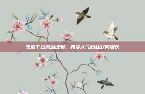 吃透平台流量逻辑，账号人气粉丝双向增长