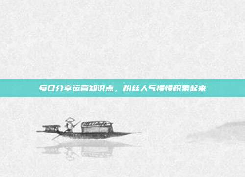 每日分享运营知识点，粉丝人气慢慢积累起来