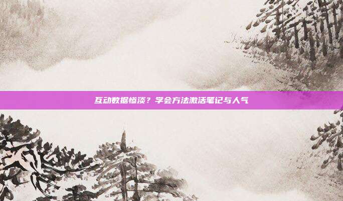 互动数据惨淡？学会方法激活笔记与人气