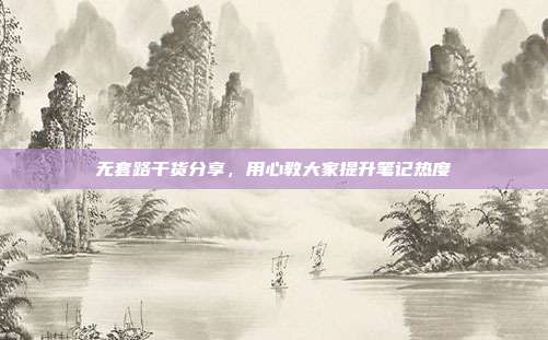 无套路干货分享，用心教大家提升笔记热度