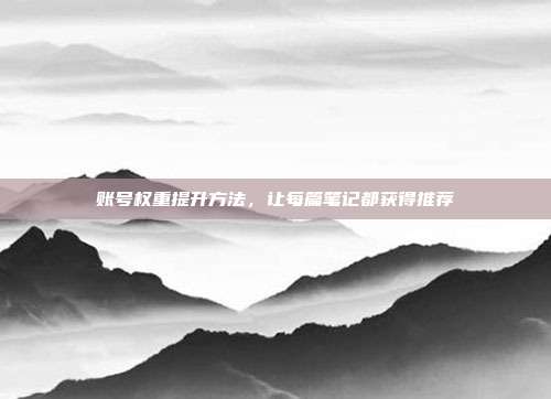 账号权重提升方法，让每篇笔记都获得推荐