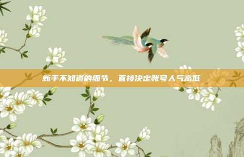 新手不知道的细节,直接决定账号人气高低