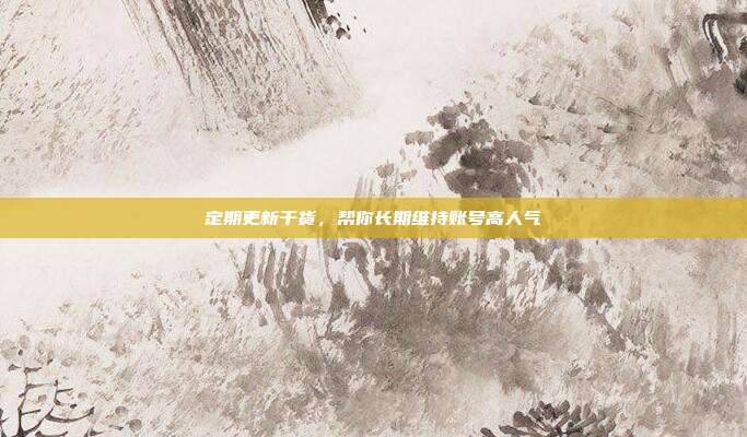 定期更新干货，帮你长期维持账号高人气