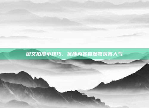 图文拍摄小技巧，优质内容自然收获高人气