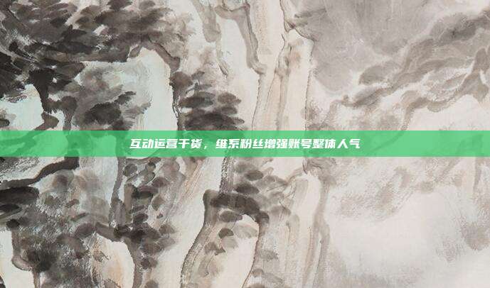 互动运营干货，维系粉丝增强账号整体人气