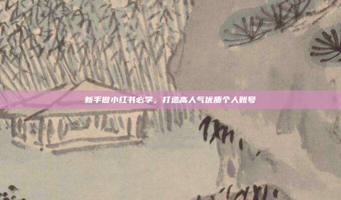新手做小红书必学，打造高人气优质个人账号