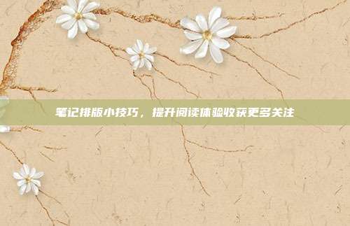 笔记排版小技巧，提升阅读体验收获更多关注