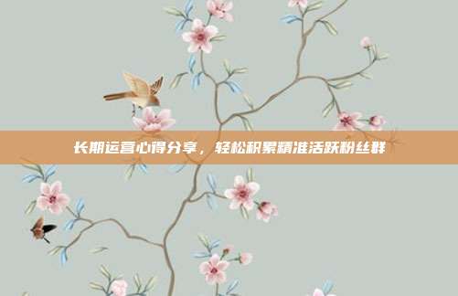 长期运营心得分享，轻松积累精准活跃粉丝群