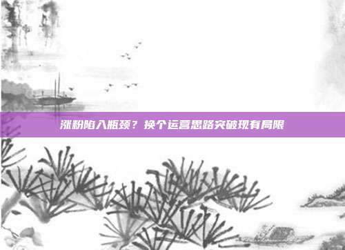 涨粉陷入瓶颈？换个运营思路突破现有局限