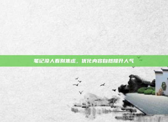 笔记没人看别焦虑，优化内容自然提升人气