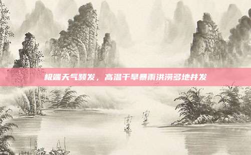 极端天气频发，高温干旱暴雨洪涝多地并发