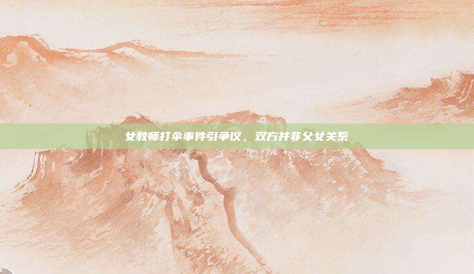 女教师打伞事件引争议，双方并非父女关系