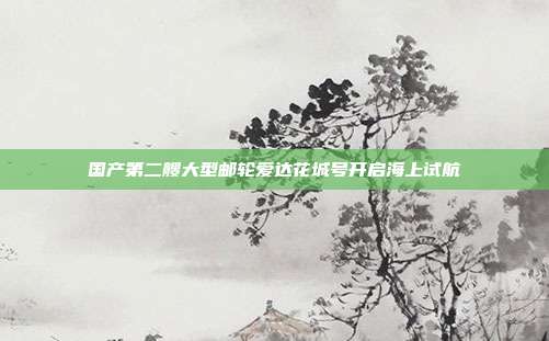 国产第二艘大型邮轮爱达花城号开启海上试航