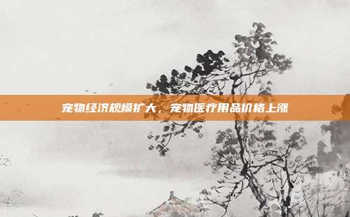 宠物经济规模扩大，宠物医疗用品价格上涨