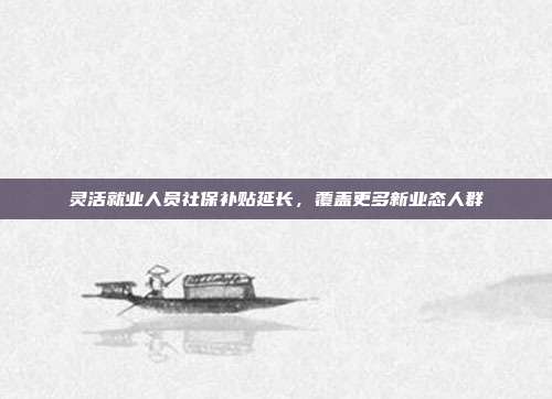 灵活就业人员社保补贴延长，覆盖更多新业态人群