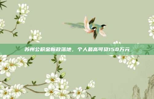苏州公积金新政落地，个人最高可贷150万元