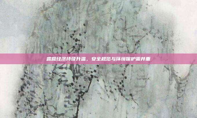露营经济持续升温，安全规范与环境保护需并重