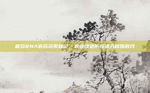 首款RNA农药获批登记，农业绿色防控进入核酸时代