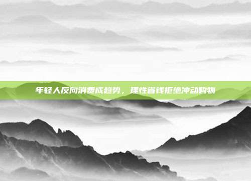 年轻人反向消费成趋势，理性省钱拒绝冲动购物