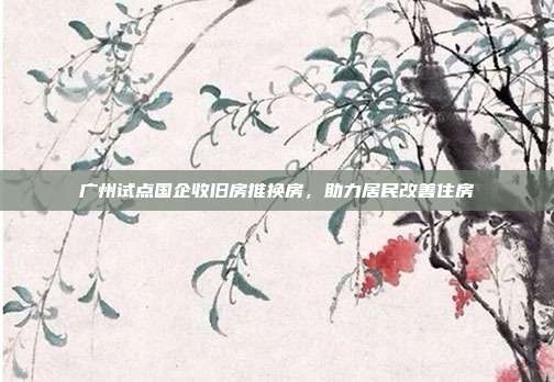 广州试点国企收旧房推换房，助力居民改善住房