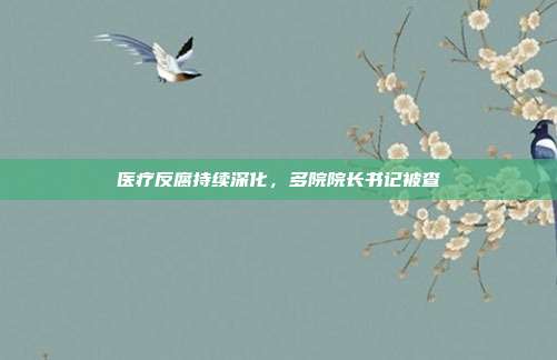医疗反腐持续深化，多院院长书记被查