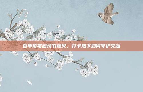 百年侨宅因情书爆火，打卡热下如何守护文脉